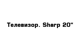 Телевизор. Sharp 20“  